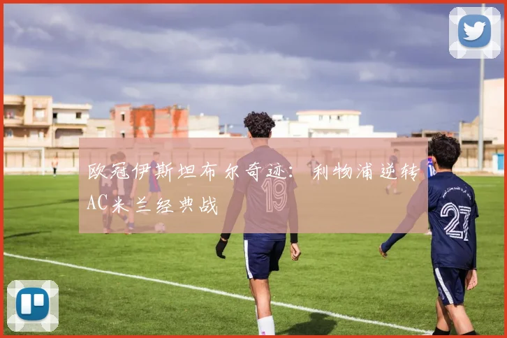 欧冠伊斯坦布尔奇迹：利物浦逆转AC米兰经典战